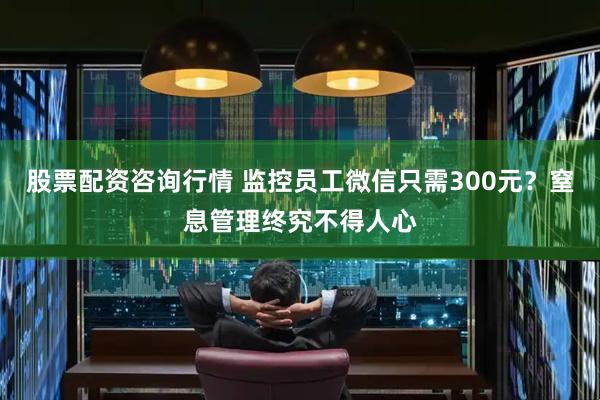 股票配资咨询行情 监控员工微信只需300元？窒息管理终究不得人心
