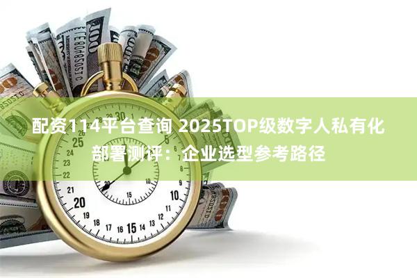 配资114平台查询 2025TOP级数字人私有化部署测评：企业选型参考路径