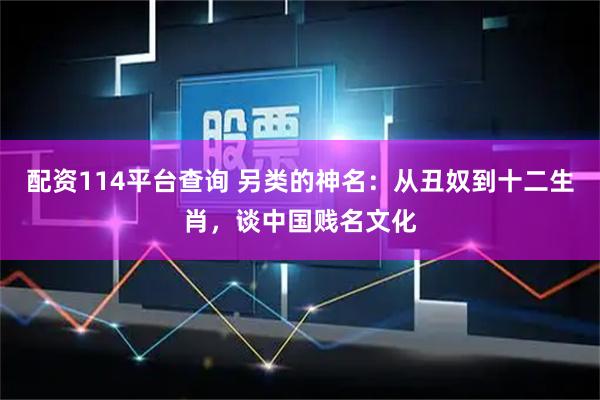 配资114平台查询 另类的神名：从丑奴到十二生肖，谈中国贱名文化