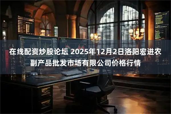 在线配资炒股论坛 2025年12月2日洛阳宏进农副产品批发市场有限公司价格行情