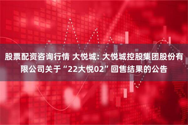 股票配资咨询行情 大悦城: 大悦城控股集团股份有限公司关于“22大悦02”回售结果的公告