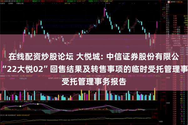 在线配资炒股论坛 大悦城: 中信证券股份有限公司关于“22大悦02”回售结果及转售事项的临时受托管理事务报告