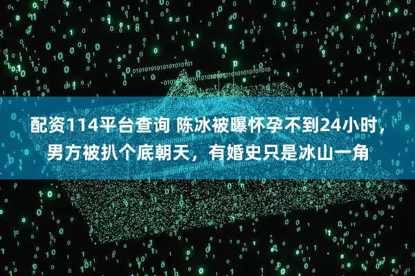 配资114平台查询 陈冰被曝怀孕不到24小时，男方被扒个底朝天，有婚史只是冰山一角