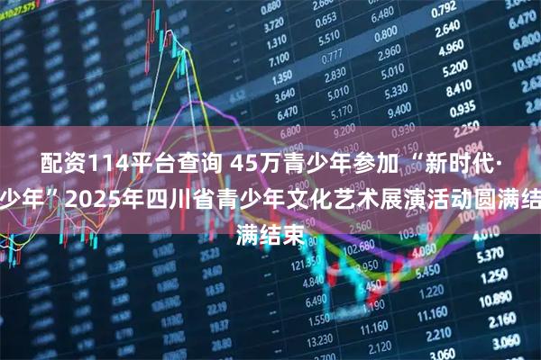 配资114平台查询 45万青少年参加 “新时代·蜀少年”2025年四川省青少年文化艺术展演活动圆满结束
