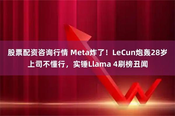 股票配资咨询行情 Meta炸了！LeCun炮轰28岁上司不懂行，实锤Llama 4刷榜丑闻