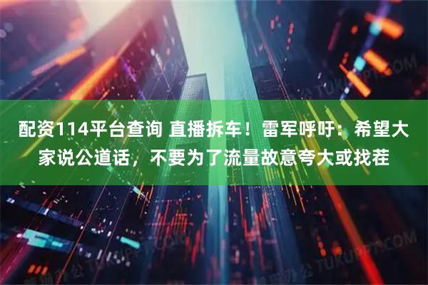 配资114平台查询 直播拆车！雷军呼吁：希望大家说公道话，不要为了流量故意夸大或找茬