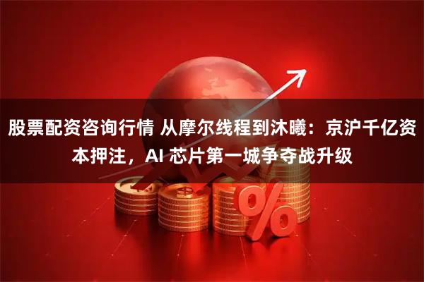 股票配资咨询行情 从摩尔线程到沐曦：京沪千亿资本押注，AI 芯片第一城争夺战升级