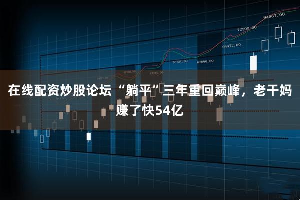 在线配资炒股论坛 “躺平”三年重回巅峰，老干妈赚了快54亿